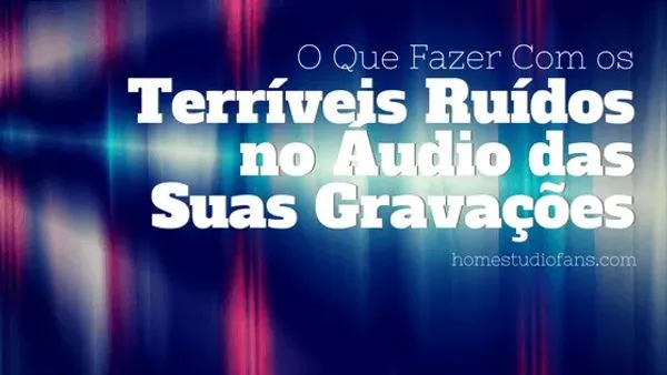 Programa Para Tirar Ruídos da Música - O Que Fazer Com os Terríveis Ruídos no Áudio das Suas Gravações
