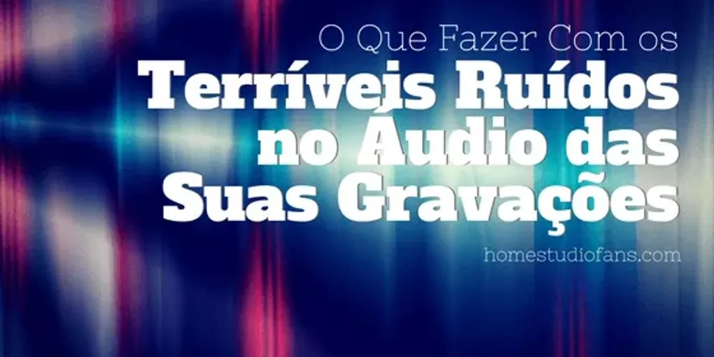 Programa Para Tirar Ruídos da Música - O Que Fazer Com os Terríveis Ruídos no Áudio das Suas Gravações